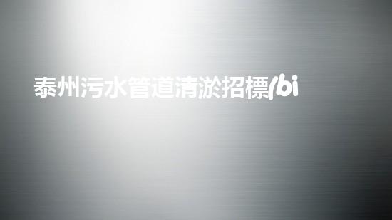 泰州污水管道清淤招標(biāo)：解鎖城市隱患，守護(hù)生態(tài)之源！
